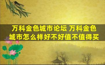 万科金色城市论坛 万科金色城市怎么样好不好值不值得买